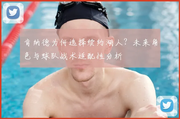 肯纳德为何选择续约湖人?未来角色与球队战术适配性分析