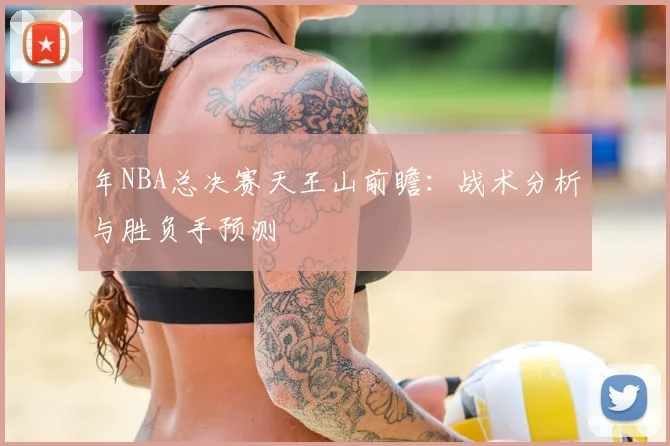 年NBA总决赛天王山前瞻:战术分析与胜负手预测