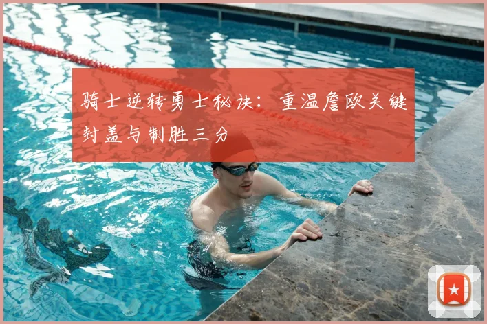 骑士逆转勇士秘诀:重温詹欧关键封盖与制胜三分