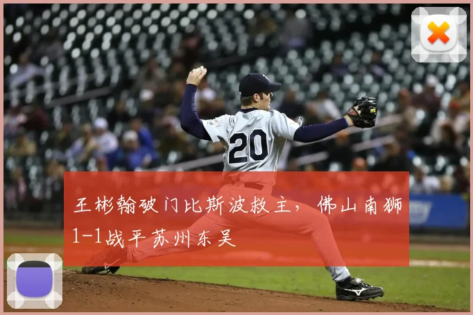 王彬翰破门比斯波救主,佛山南狮1-1战平苏州东吴