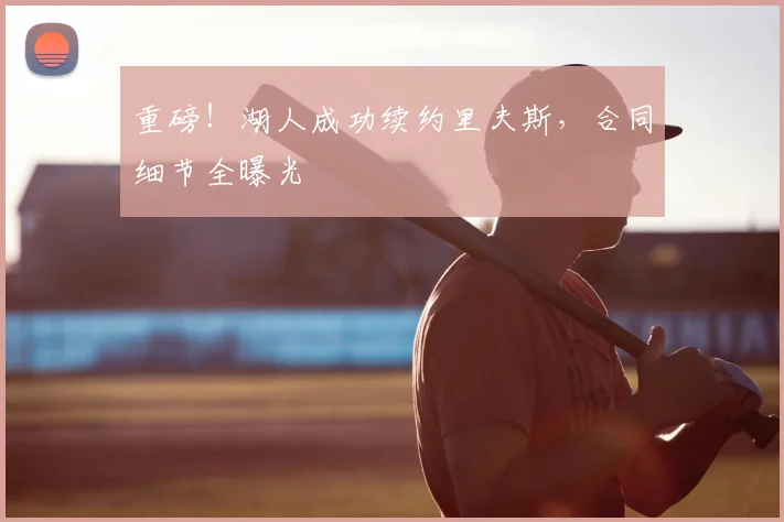 重磅!湖人成功续约里夫斯,合同细节全曝光