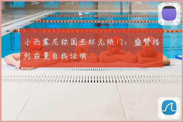 小西蒙尼称国王杯无热门,盛赞格列兹曼自我证明