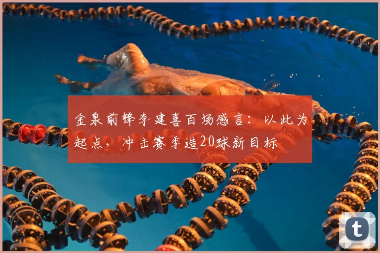 金泉前锋李建喜百场感言:以此为起点,冲击赛季造20球新目标