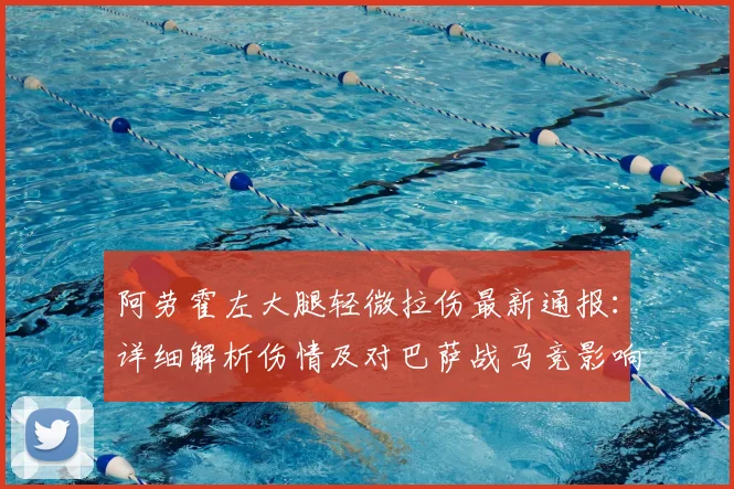 阿劳霍左大腿轻微拉伤最新通报:详细解析伤情及对巴萨战马竞影响