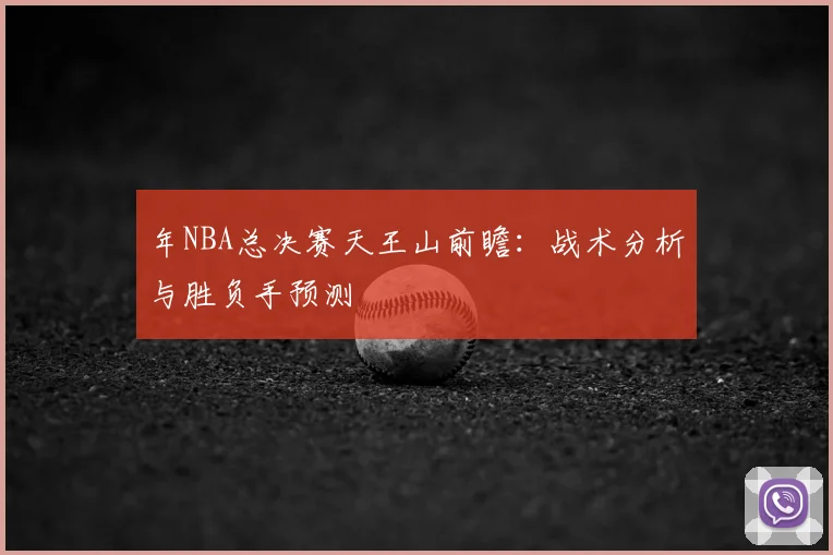 年NBA总决赛天王山前瞻:战术分析与胜负手预测