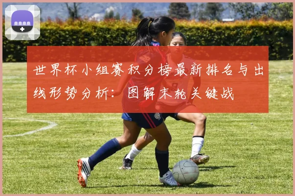 世界杯小组赛积分榜最新排名与出线形势分析:图解末轮关键战