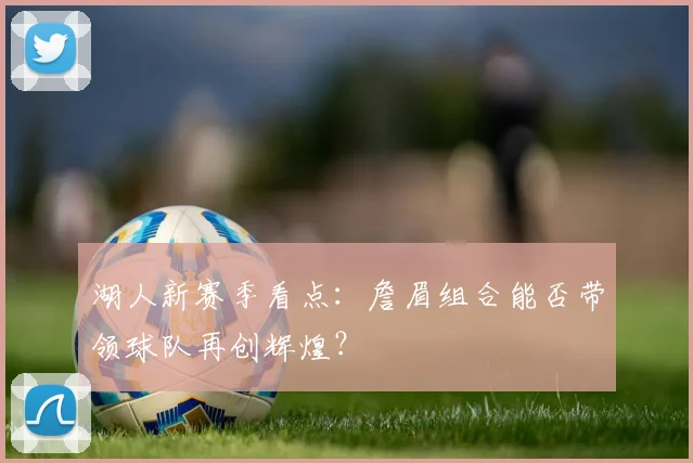 湖人新赛季看点:詹眉组合能否带领球队再创辉煌?