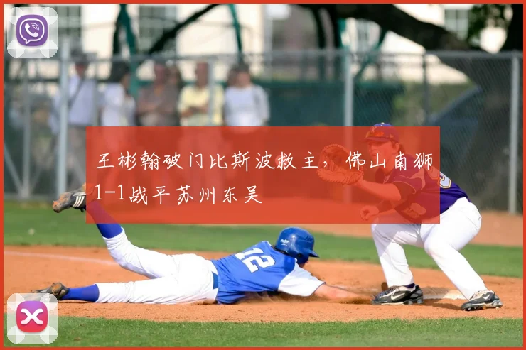 王彬翰破门比斯波救主,佛山南狮1-1战平苏州东吴