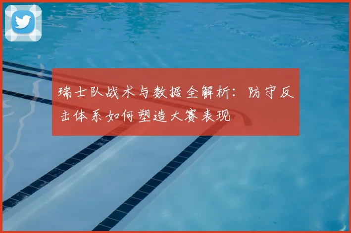 瑞士队战术与数据全解析:防守反击体系如何塑造大赛表现