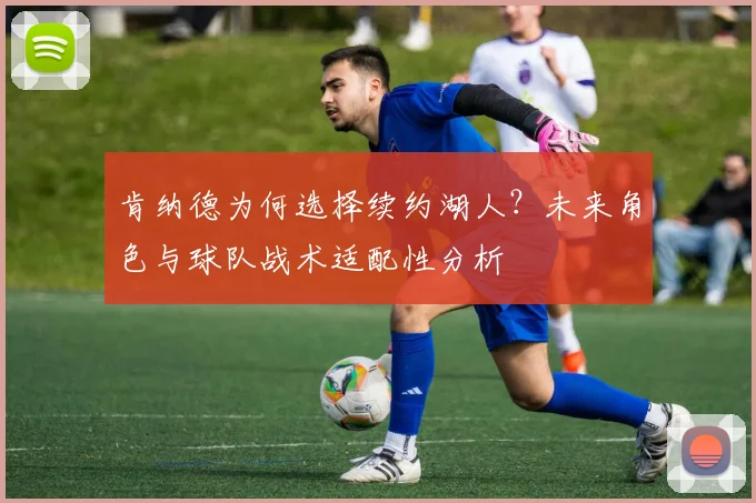 肯纳德为何选择续约湖人？未来角色与球队战术适配性分析