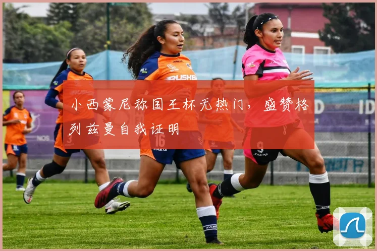 小西蒙尼称国王杯无热门,盛赞格列兹曼自我证明