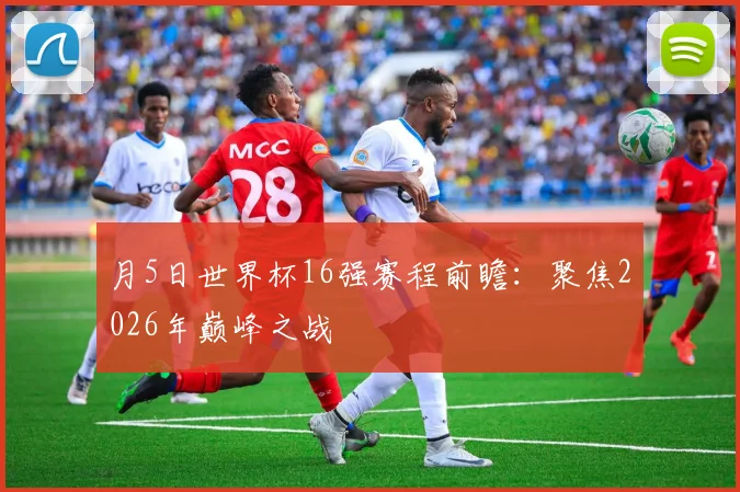 月5日世界杯16强赛程前瞻：聚焦2026年巅峰之战